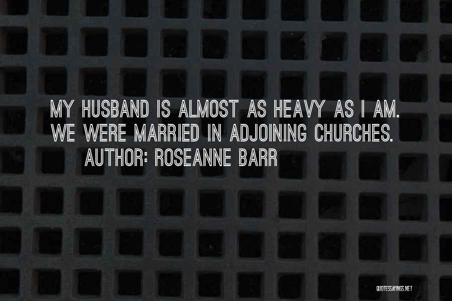 Roseanne Barr Quotes: My Husband Is Almost As Heavy As I Am. We Were Married In Adjoining Churches.