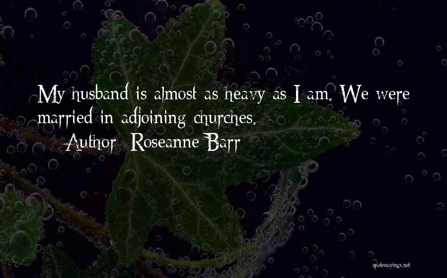 Roseanne Barr Quotes: My Husband Is Almost As Heavy As I Am. We Were Married In Adjoining Churches.