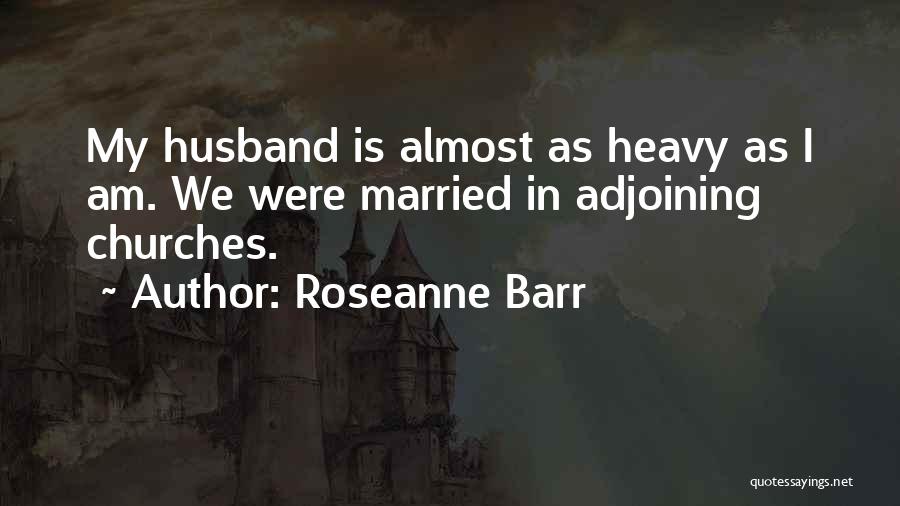 Roseanne Barr Quotes: My Husband Is Almost As Heavy As I Am. We Were Married In Adjoining Churches.