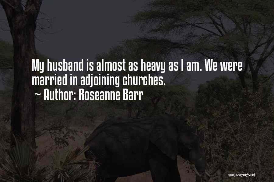 Roseanne Barr Quotes: My Husband Is Almost As Heavy As I Am. We Were Married In Adjoining Churches.