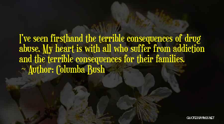 Columba Bush Quotes: I've Seen Firsthand The Terrible Consequences Of Drug Abuse. My Heart Is With All Who Suffer From Addiction And The