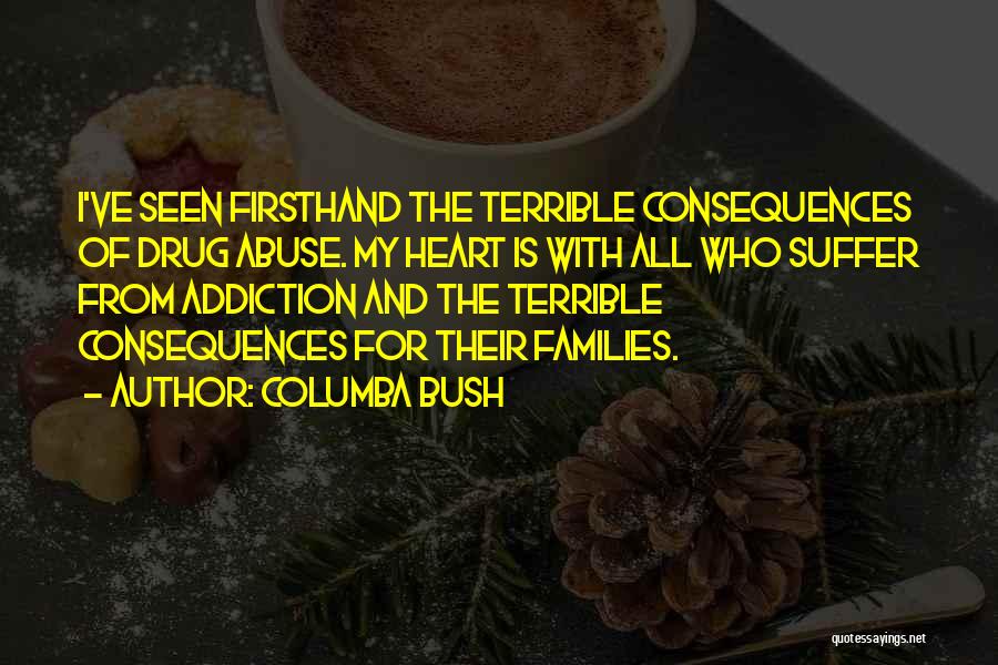 Columba Bush Quotes: I've Seen Firsthand The Terrible Consequences Of Drug Abuse. My Heart Is With All Who Suffer From Addiction And The