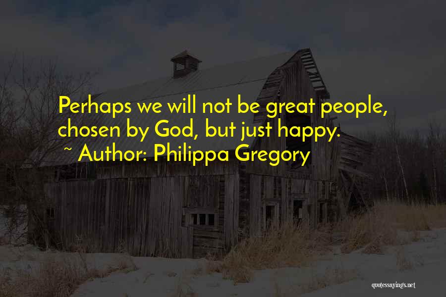 Philippa Gregory Quotes: Perhaps We Will Not Be Great People, Chosen By God, But Just Happy.