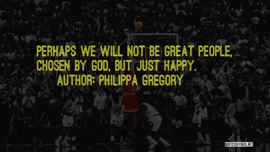 Philippa Gregory Quotes: Perhaps We Will Not Be Great People, Chosen By God, But Just Happy.