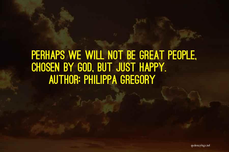 Philippa Gregory Quotes: Perhaps We Will Not Be Great People, Chosen By God, But Just Happy.