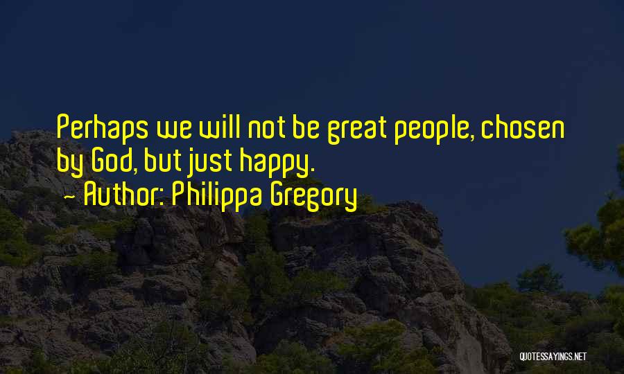 Philippa Gregory Quotes: Perhaps We Will Not Be Great People, Chosen By God, But Just Happy.