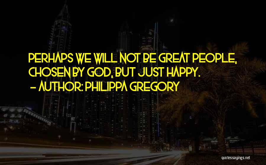 Philippa Gregory Quotes: Perhaps We Will Not Be Great People, Chosen By God, But Just Happy.