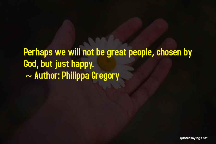 Philippa Gregory Quotes: Perhaps We Will Not Be Great People, Chosen By God, But Just Happy.