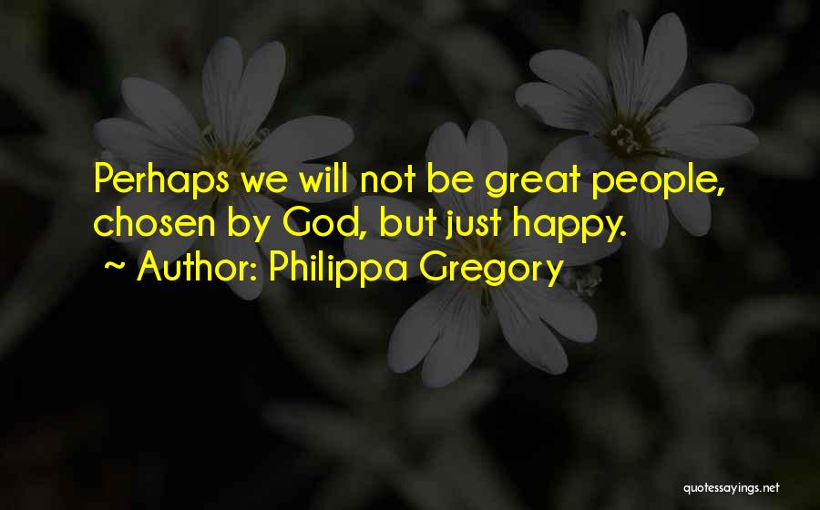 Philippa Gregory Quotes: Perhaps We Will Not Be Great People, Chosen By God, But Just Happy.