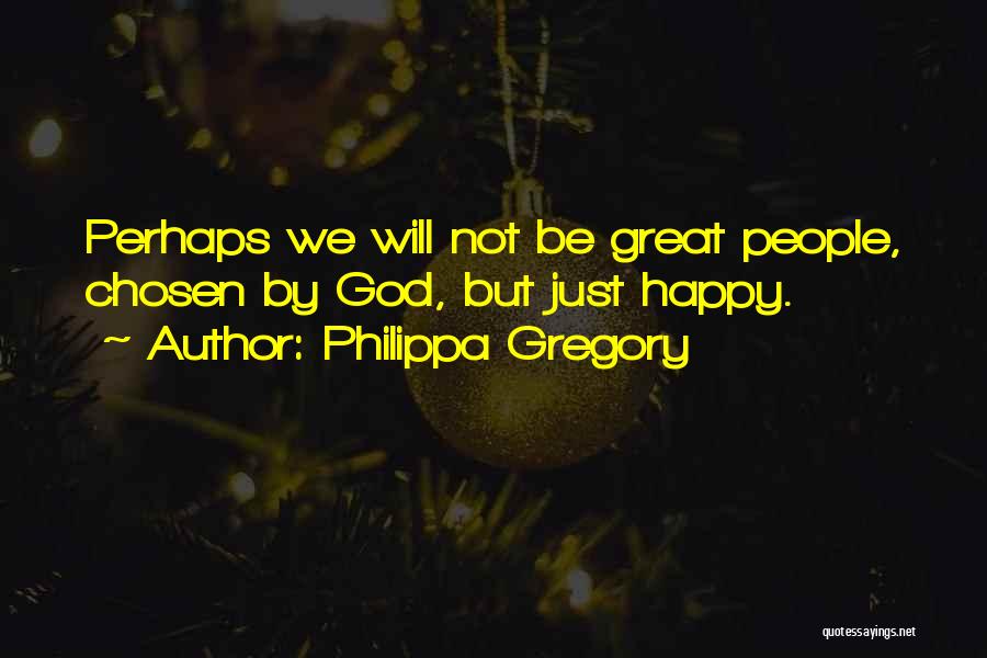 Philippa Gregory Quotes: Perhaps We Will Not Be Great People, Chosen By God, But Just Happy.