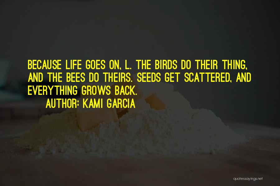Kami Garcia Quotes: Because Life Goes On, L. The Birds Do Their Thing, And The Bees Do Theirs. Seeds Get Scattered, And Everything