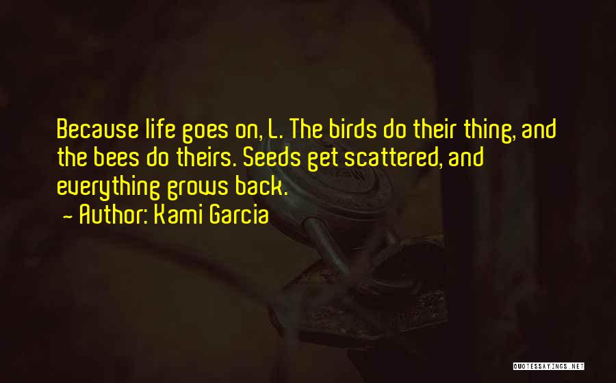Kami Garcia Quotes: Because Life Goes On, L. The Birds Do Their Thing, And The Bees Do Theirs. Seeds Get Scattered, And Everything