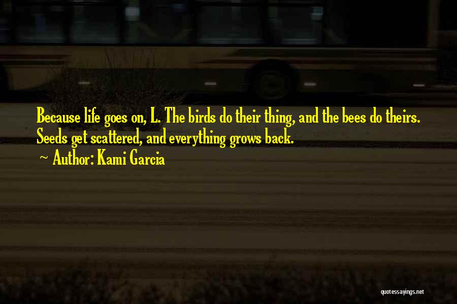 Kami Garcia Quotes: Because Life Goes On, L. The Birds Do Their Thing, And The Bees Do Theirs. Seeds Get Scattered, And Everything