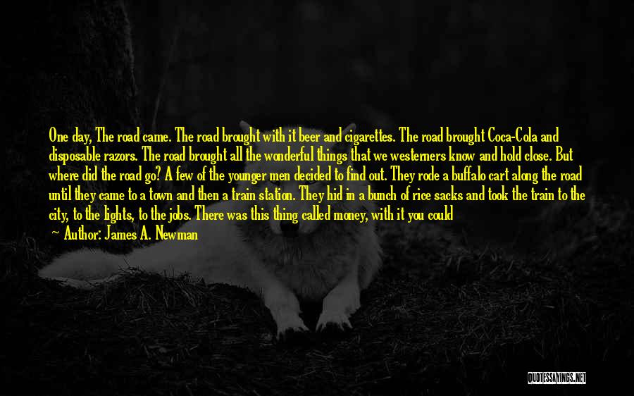 James A. Newman Quotes: One Day, The Road Came. The Road Brought With It Beer And Cigarettes. The Road Brought Coca-cola And Disposable Razors.