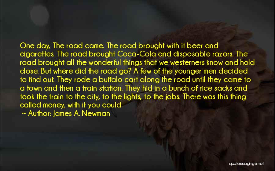 James A. Newman Quotes: One Day, The Road Came. The Road Brought With It Beer And Cigarettes. The Road Brought Coca-cola And Disposable Razors.