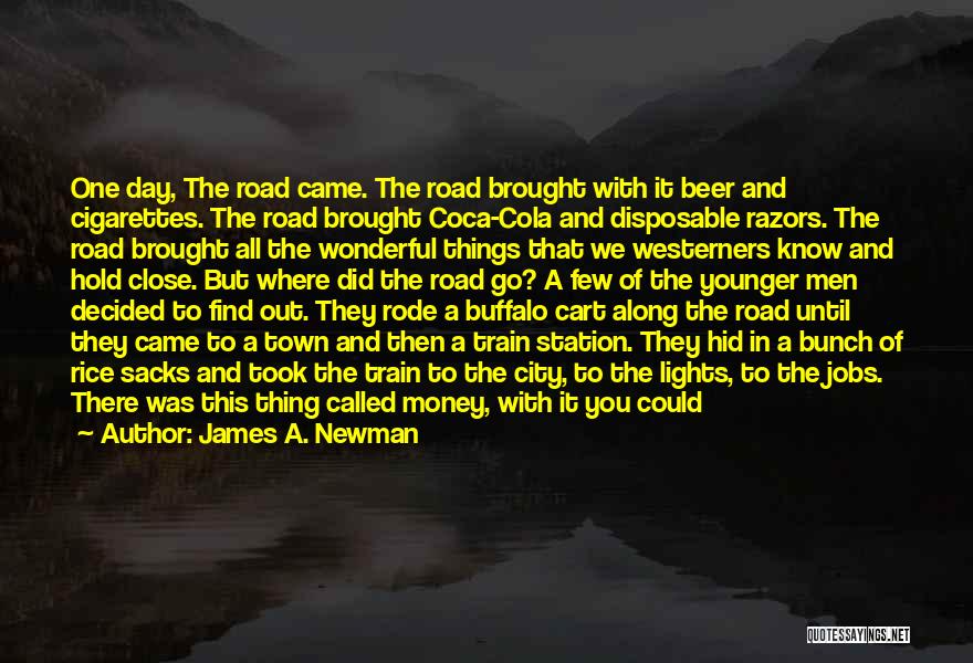 James A. Newman Quotes: One Day, The Road Came. The Road Brought With It Beer And Cigarettes. The Road Brought Coca-cola And Disposable Razors.