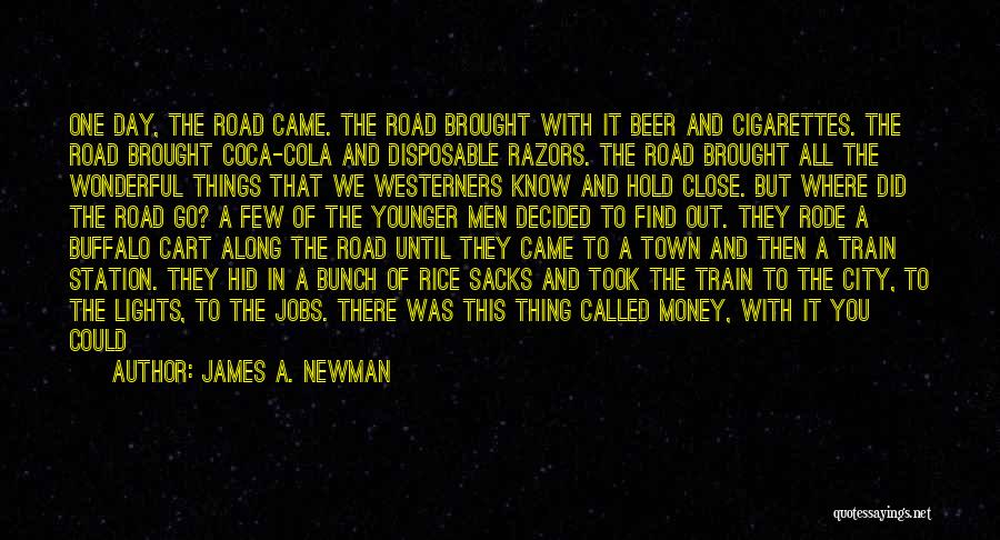 James A. Newman Quotes: One Day, The Road Came. The Road Brought With It Beer And Cigarettes. The Road Brought Coca-cola And Disposable Razors.