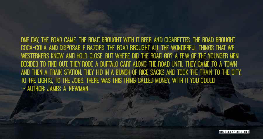 James A. Newman Quotes: One Day, The Road Came. The Road Brought With It Beer And Cigarettes. The Road Brought Coca-cola And Disposable Razors.