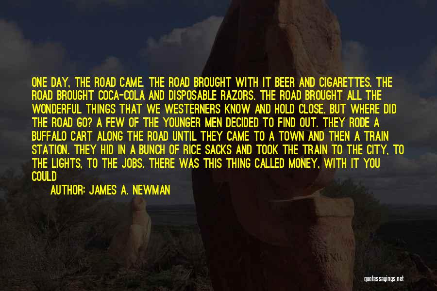 James A. Newman Quotes: One Day, The Road Came. The Road Brought With It Beer And Cigarettes. The Road Brought Coca-cola And Disposable Razors.