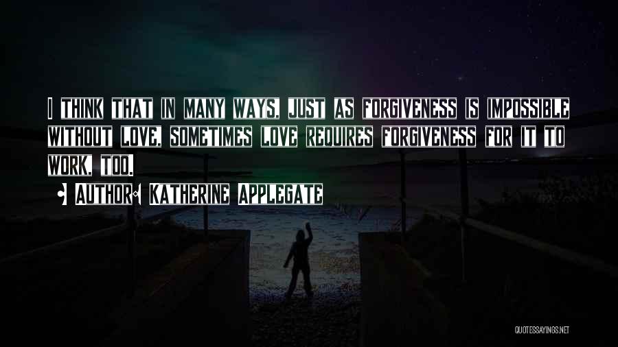 Katherine Applegate Quotes: I Think That In Many Ways, Just As Forgiveness Is Impossible Without Love, Sometimes Love Requires Forgiveness For It To