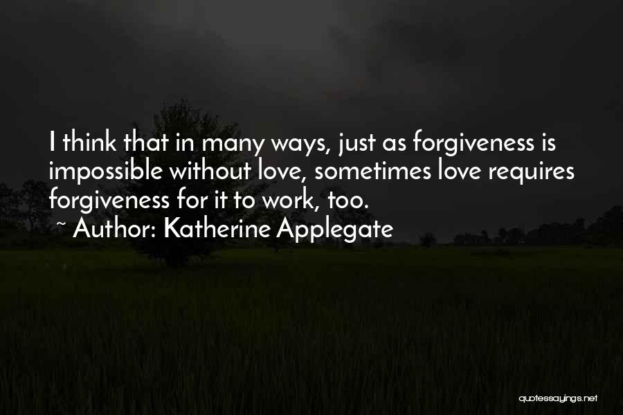 Katherine Applegate Quotes: I Think That In Many Ways, Just As Forgiveness Is Impossible Without Love, Sometimes Love Requires Forgiveness For It To