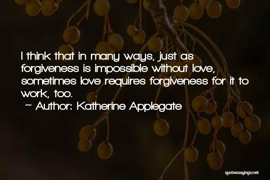 Katherine Applegate Quotes: I Think That In Many Ways, Just As Forgiveness Is Impossible Without Love, Sometimes Love Requires Forgiveness For It To