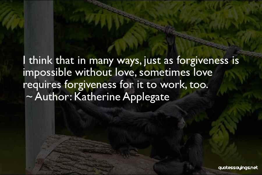 Katherine Applegate Quotes: I Think That In Many Ways, Just As Forgiveness Is Impossible Without Love, Sometimes Love Requires Forgiveness For It To