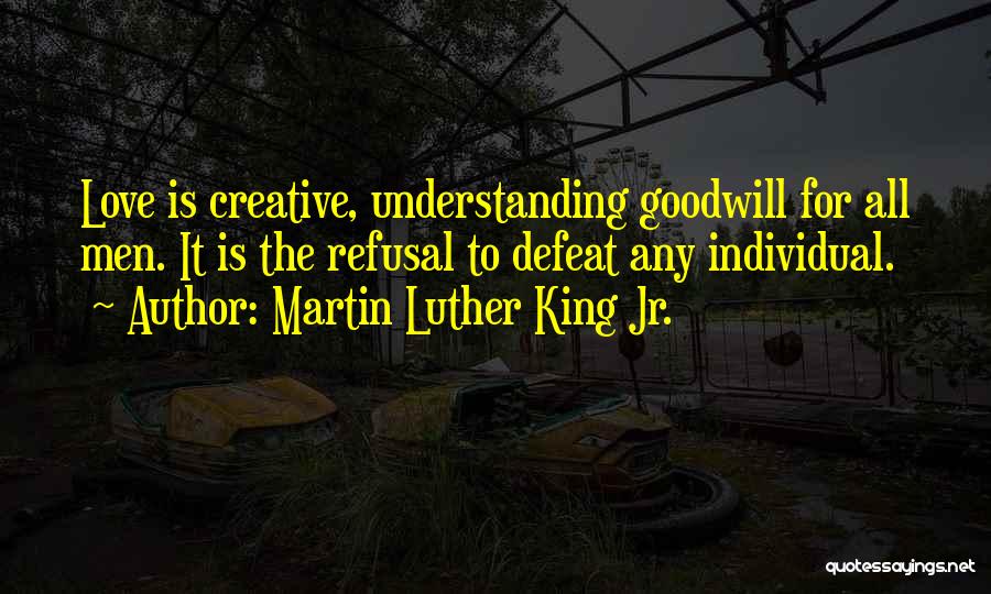 Martin Luther King Jr. Quotes: Love Is Creative, Understanding Goodwill For All Men. It Is The Refusal To Defeat Any Individual.