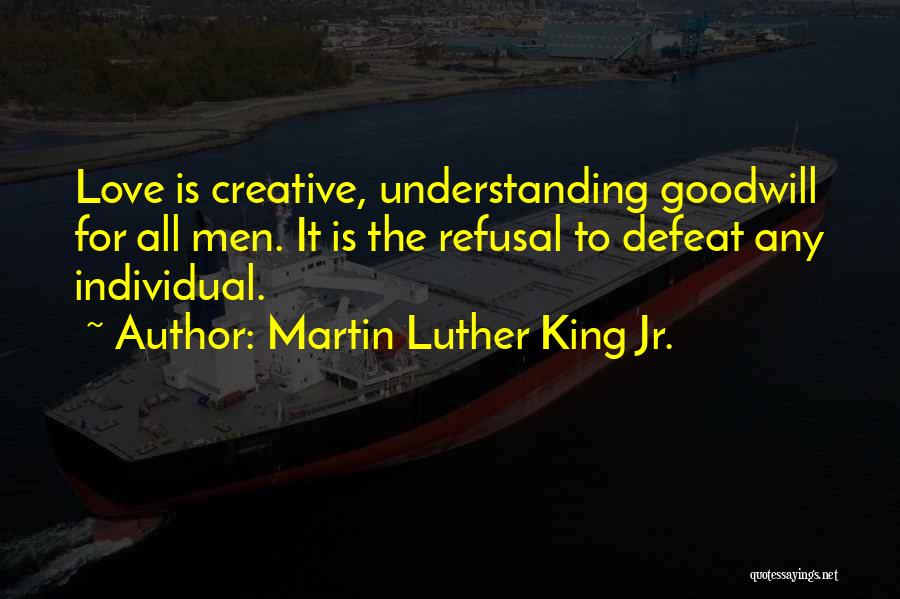 Martin Luther King Jr. Quotes: Love Is Creative, Understanding Goodwill For All Men. It Is The Refusal To Defeat Any Individual.