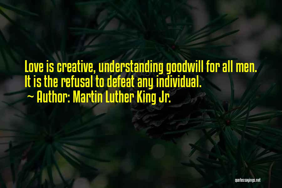 Martin Luther King Jr. Quotes: Love Is Creative, Understanding Goodwill For All Men. It Is The Refusal To Defeat Any Individual.