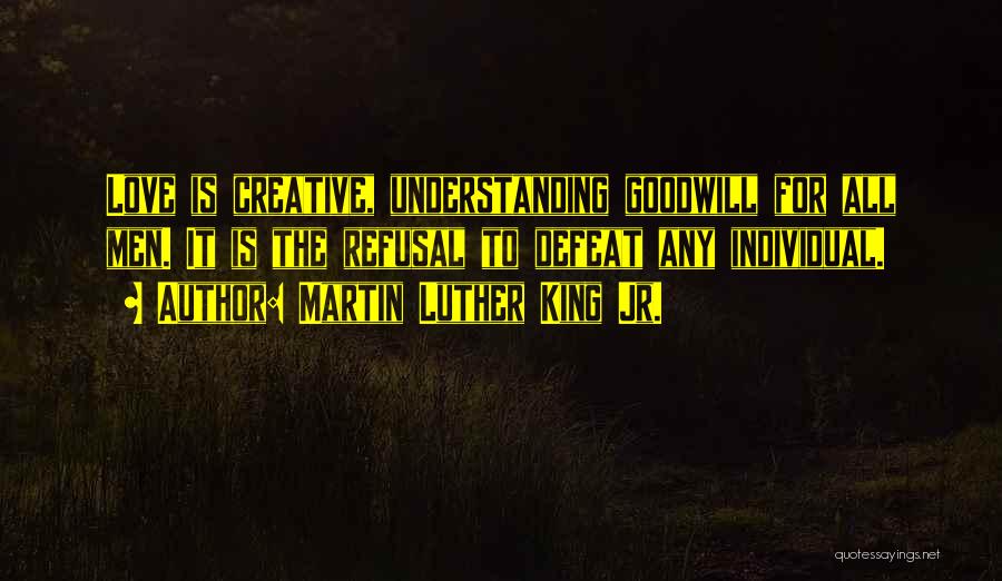 Martin Luther King Jr. Quotes: Love Is Creative, Understanding Goodwill For All Men. It Is The Refusal To Defeat Any Individual.