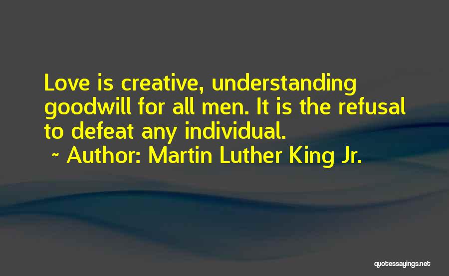 Martin Luther King Jr. Quotes: Love Is Creative, Understanding Goodwill For All Men. It Is The Refusal To Defeat Any Individual.