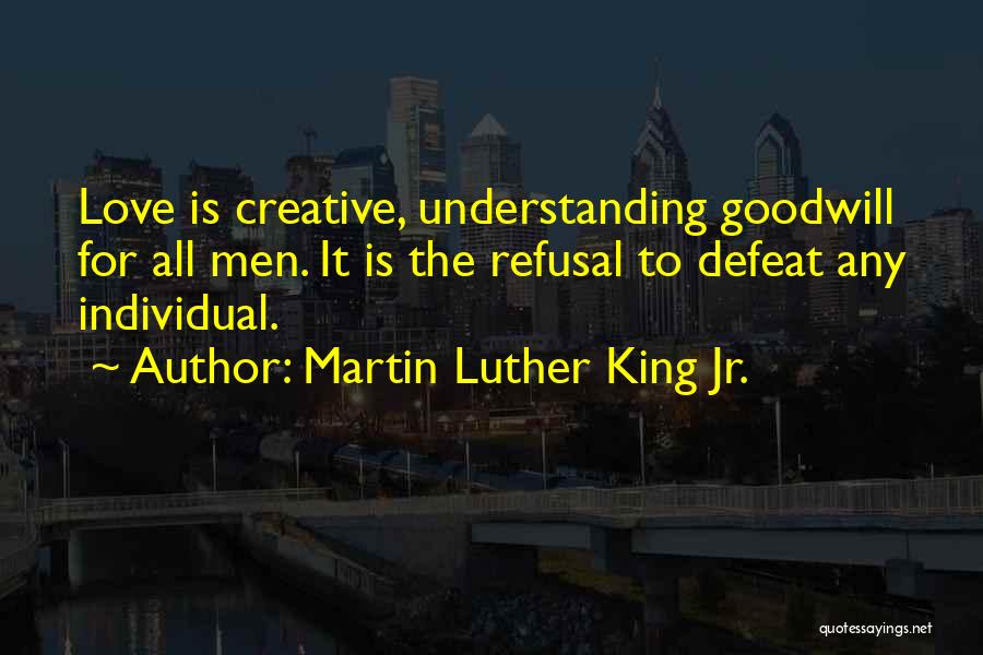 Martin Luther King Jr. Quotes: Love Is Creative, Understanding Goodwill For All Men. It Is The Refusal To Defeat Any Individual.