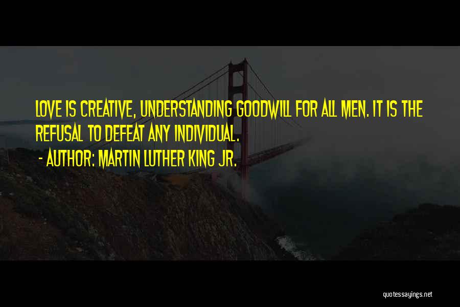 Martin Luther King Jr. Quotes: Love Is Creative, Understanding Goodwill For All Men. It Is The Refusal To Defeat Any Individual.