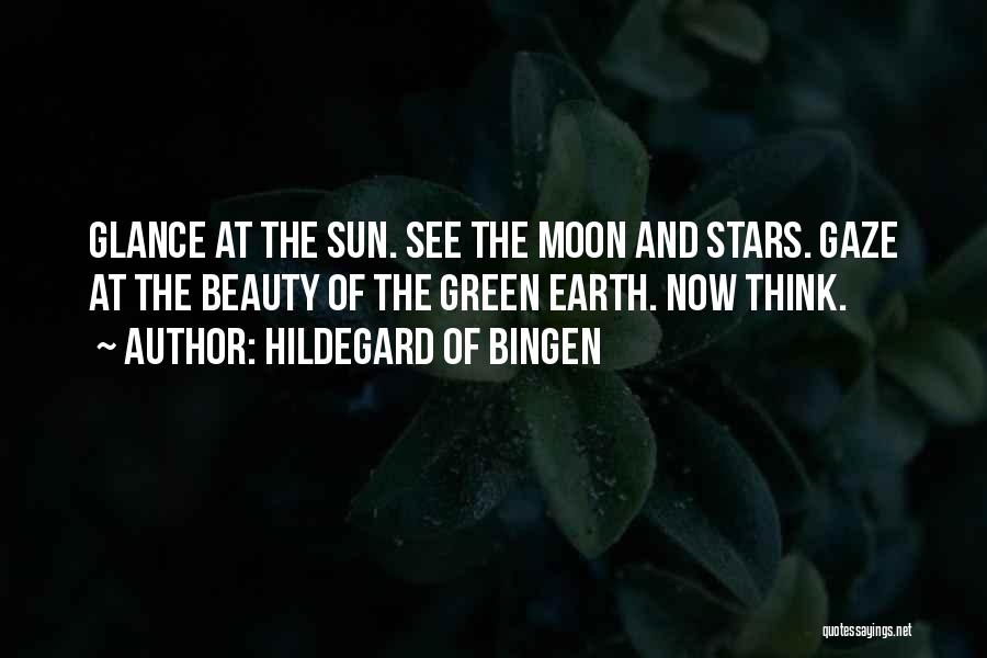 Hildegard Of Bingen Quotes: Glance At The Sun. See The Moon And Stars. Gaze At The Beauty Of The Green Earth. Now Think.