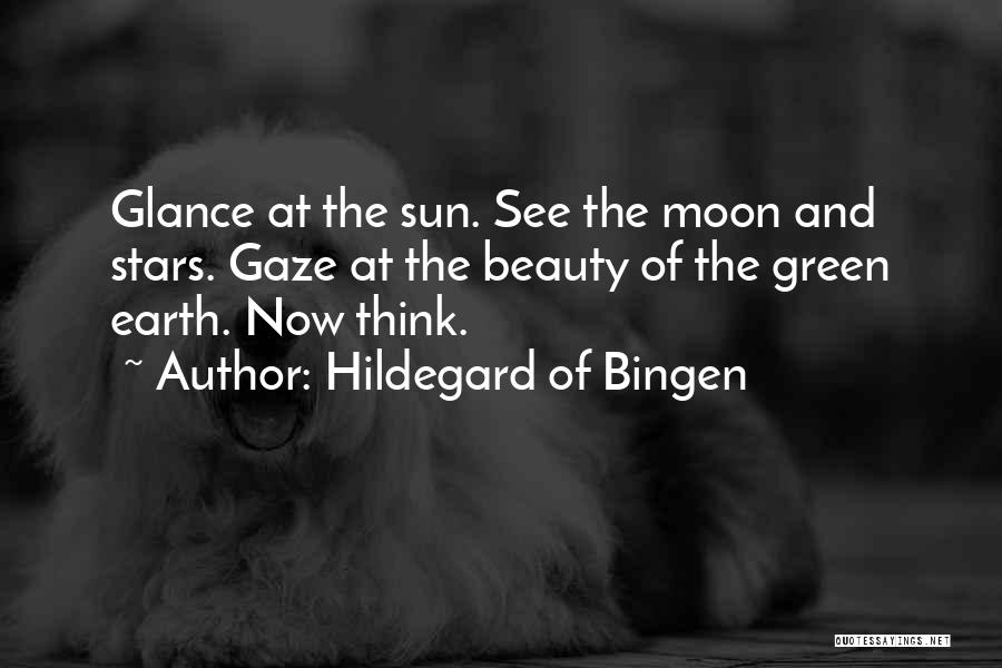 Hildegard Of Bingen Quotes: Glance At The Sun. See The Moon And Stars. Gaze At The Beauty Of The Green Earth. Now Think.