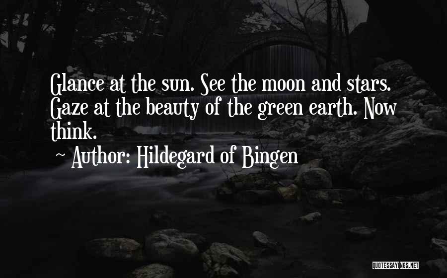 Hildegard Of Bingen Quotes: Glance At The Sun. See The Moon And Stars. Gaze At The Beauty Of The Green Earth. Now Think.