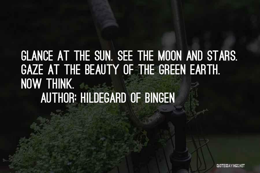 Hildegard Of Bingen Quotes: Glance At The Sun. See The Moon And Stars. Gaze At The Beauty Of The Green Earth. Now Think.