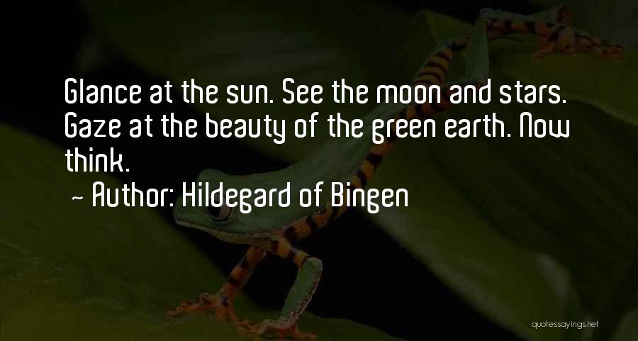 Hildegard Of Bingen Quotes: Glance At The Sun. See The Moon And Stars. Gaze At The Beauty Of The Green Earth. Now Think.