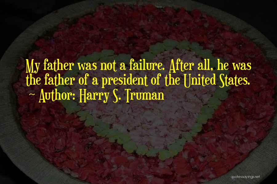 Harry S. Truman Quotes: My Father Was Not A Failure. After All, He Was The Father Of A President Of The United States.