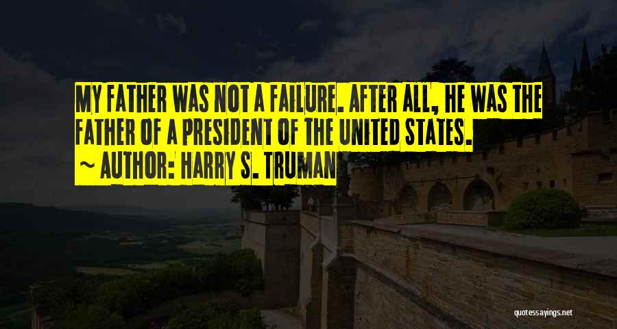 Harry S. Truman Quotes: My Father Was Not A Failure. After All, He Was The Father Of A President Of The United States.