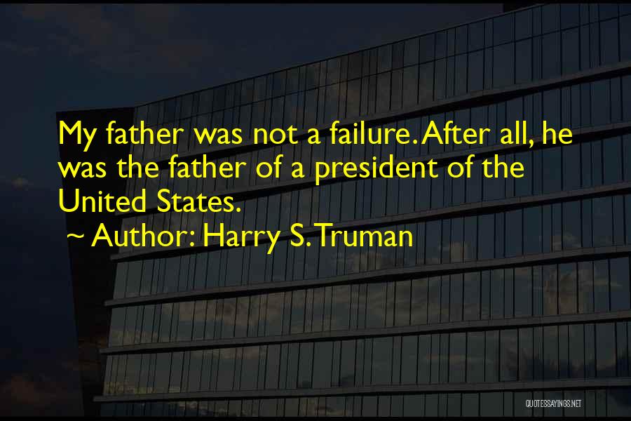 Harry S. Truman Quotes: My Father Was Not A Failure. After All, He Was The Father Of A President Of The United States.