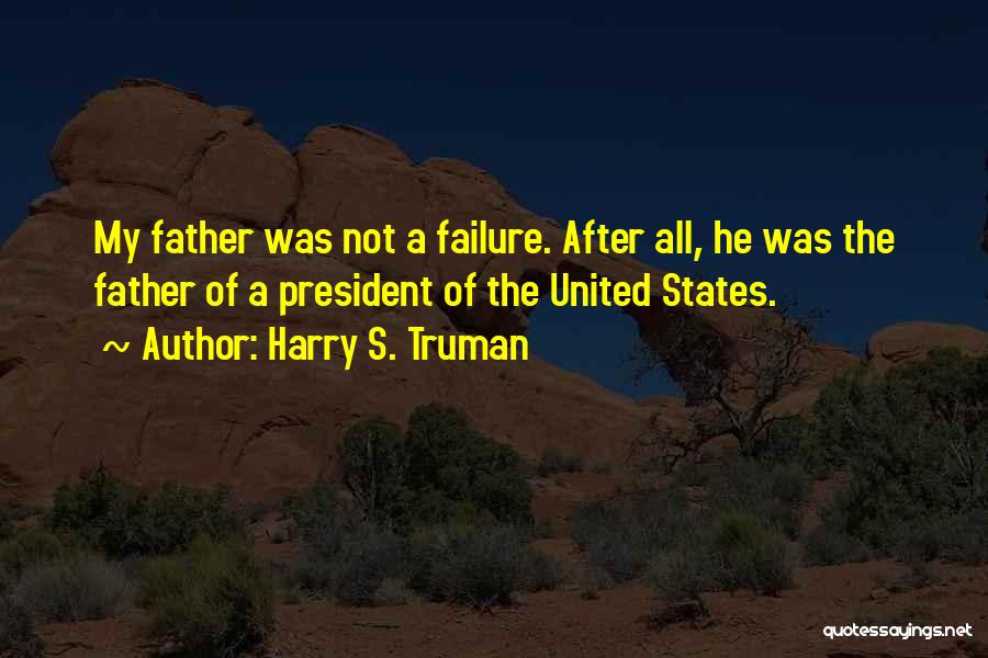 Harry S. Truman Quotes: My Father Was Not A Failure. After All, He Was The Father Of A President Of The United States.