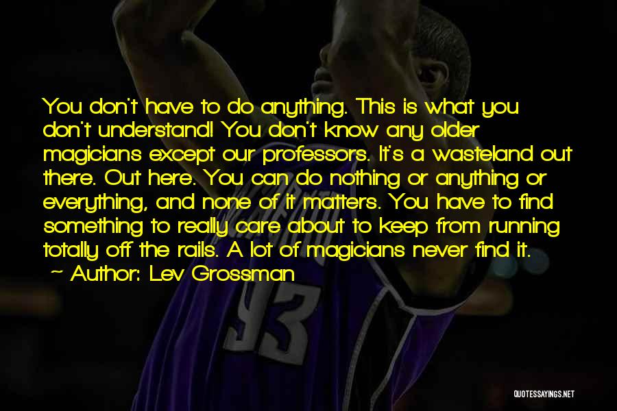 Lev Grossman Quotes: You Don't Have To Do Anything. This Is What You Don't Understand! You Don't Know Any Older Magicians Except Our