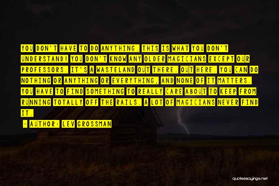 Lev Grossman Quotes: You Don't Have To Do Anything. This Is What You Don't Understand! You Don't Know Any Older Magicians Except Our