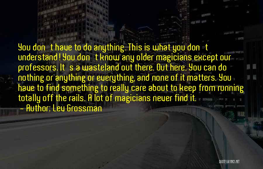 Lev Grossman Quotes: You Don't Have To Do Anything. This Is What You Don't Understand! You Don't Know Any Older Magicians Except Our