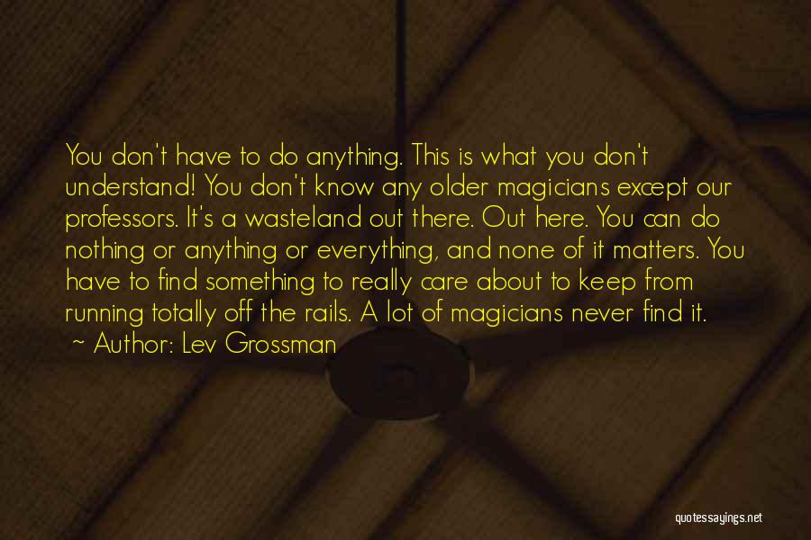 Lev Grossman Quotes: You Don't Have To Do Anything. This Is What You Don't Understand! You Don't Know Any Older Magicians Except Our