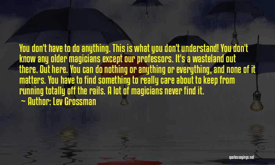 Lev Grossman Quotes: You Don't Have To Do Anything. This Is What You Don't Understand! You Don't Know Any Older Magicians Except Our