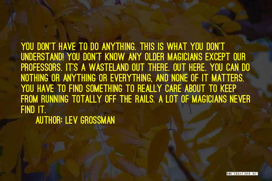Lev Grossman Quotes: You Don't Have To Do Anything. This Is What You Don't Understand! You Don't Know Any Older Magicians Except Our