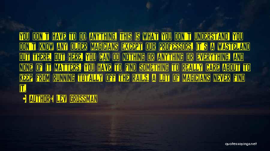 Lev Grossman Quotes: You Don't Have To Do Anything. This Is What You Don't Understand! You Don't Know Any Older Magicians Except Our